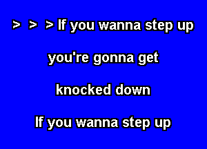 t3 t) If you wanna step up
you're gonna get

knocked down

If you wanna step up