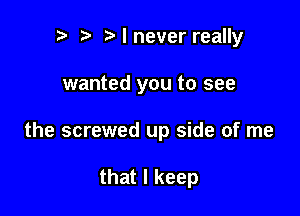 p t ialnever really

wanted you to see

the screwed up side of me

that I keep