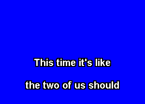 This time it's like

the two of us should