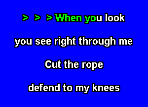 t? r) When you look

you see right through me

Cut the rope

defend to my knees