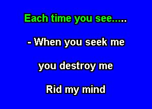 Each time you see .....

- When you seek me

you destroy me

Rid my mind