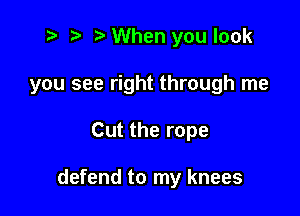 t? r) When you look

you see right through me

Cut the rope

defend to my knees