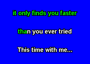 it only finds you faster

than you ever tried

This time with me...