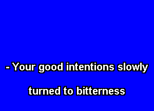 - Your good intentions slowly

turned to bitterness