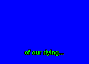 of our dying...