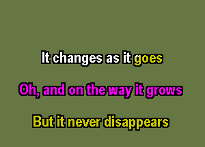 It changes as it goes

But it never disappears