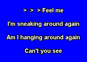 t Feel me

I'm sneaking around again

Am I hanging around again

Can't you see