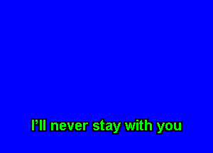 HI never stay with you