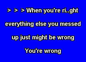 za When you're ri..ght

everything else you messed

up just might be wrong

You're wrong