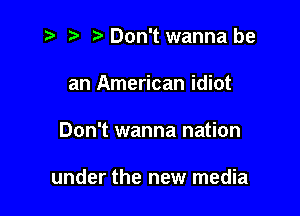 i? r) '5' Don't wanna be
an American idiot

Don't wanna nation

under the new media