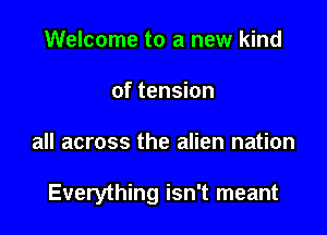 Welcome to a new kind
of tension

all across the alien nation

Everything isn't meant