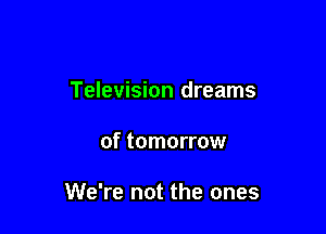 Television dreams

of tomorrow

We're not the ones