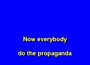 Now everybody

do the propaganda