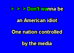 i? r) '5' Don't wanna be
an American idiot

One nation controlled

by the media
