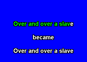 Over and over a slave

became

Over and over a slave