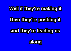 Well if they're making it

then they're pushing it

and they're leading us

along