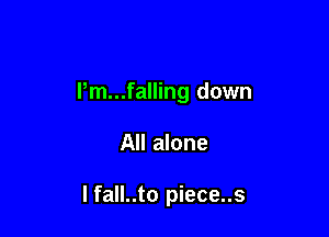 Pm...falling down

All alone

I fall..to piece..s