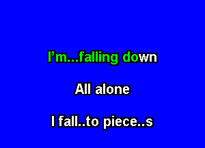 Pm...falling down

All alone

I fall..to piece..s