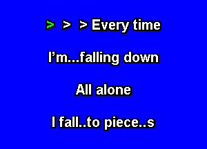 5' Every time

I,m...falling down

All alone

I fall..to piece..s