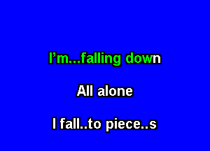 Pm...falling down

All alone

I fall..to piece..s