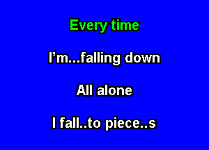 Every time

I,m...falling down

All alone

I fall..to piece..s