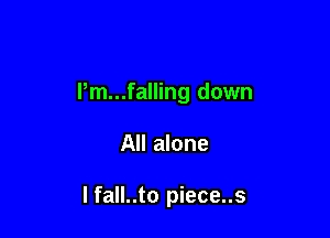 Pm...falling down

All alone

I fall..to piece..s