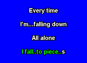 Every time

I,m...falling down

All alone

I fall..to piece..s