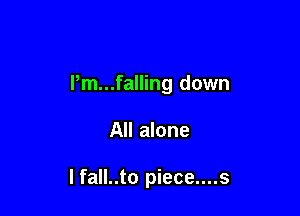 Pm...falling down

All alone

I fall..to piece....s