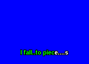 I fall..to piece....s