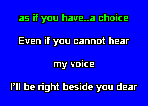 as if you have..a choice
Even if you cannot hear

my voice

P be right beside you dear