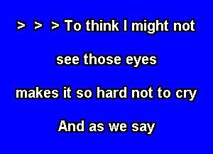 i) ra i. To think I might not

see those eyes

makes it so hard not to cry

And as we say