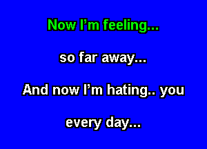 Now Pm feeling...

so far away...

And now Pm hating you

every day...