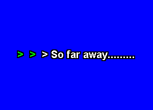 So far away .........