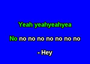 Yeah yeahyeahyea

No no no no no no no no

- Hey