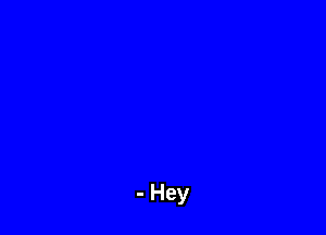 - Hey