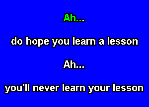 Ah...
do hope you learn a lesson

Ah...

you'll never learn your lesson