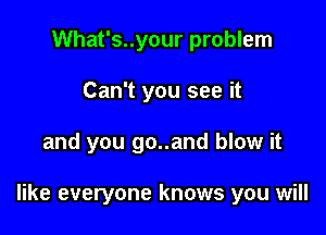 What's..your problem
Can't you see it

and you go..and blow it

like everyone knows you will