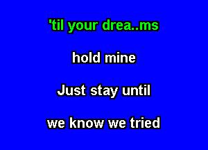 'til your drea..ms

hold mine

Just stay until

we know we tried