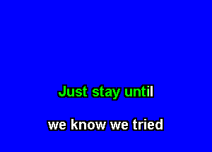 Just stay until

we know we tried