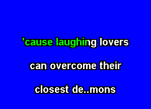 'cause laughing lovers

can overcome their

closest de..mons