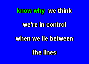 know why we think

we're in control
when we lie between

the lines