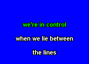 we're in control

when we lie between

the lines