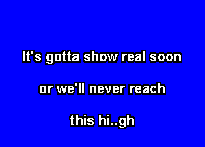 It's gotta show real soon

or we'll never reach

this hi..gh