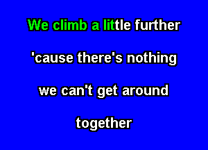 We climb a little further

'cause there's nothing

we can't get around

together