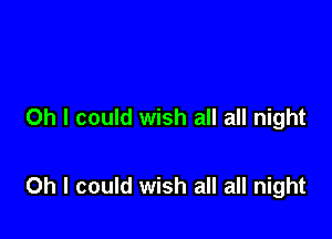 Oh I could wish all all night

Oh I could wish all all night