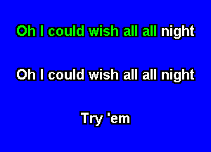 Oh I could wish all all night

Oh I could wish all all night

Try 'em