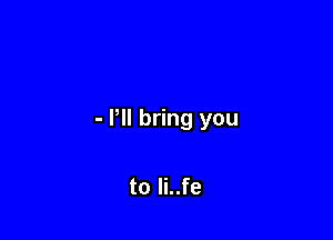 - PII bring you

to li..fe