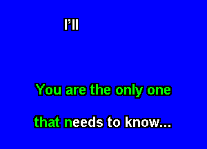 You are the only one

that needs to know...