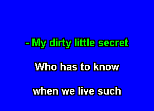 - My dirty little secret

Who has to know

when we live such