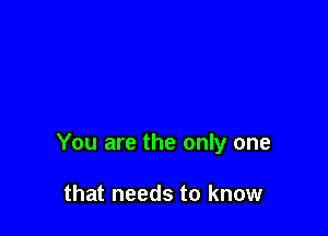 You are the only one

that needs to know